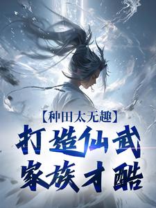 种田太无趣，打造仙武家族才酷在线看，夏言童颖月小说大结局在哪免费看