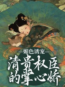 完结版媚色诱宠：清贵权臣的掌心娇在哪免费看，谢仪崔简之小说在线阅读