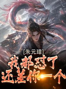朱元璋我都怼了，还差你一个！（吴寿安朱元璋）最新章节在线阅读