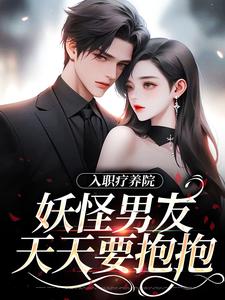 入职疗养院，妖怪男友天天要抱抱热门小说(南栖时屿)在线阅读无弹窗
