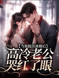 当我提出离婚后，高冷老公哭红了眼最新章节当我提出离婚后，高冷老公哭红了眼在线阅读