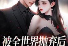 被全世界抛弃后,他救我出深渊精彩章节阅读(连祁华西楼)免费阅读大结局-永恒文学