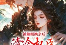完结版被嫡姐换亲后，清冷权臣宠上天在哪免费看，柳芙小说在线阅读-永恒文学