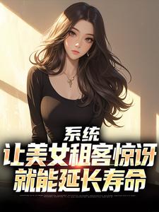 系统：让美女租客惊讶就能延长寿命（吴耐）完结版免费阅读