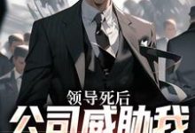 林恒在线阅读，领导死后，公司威胁我污蔑他小说完结版章节-永恒文学