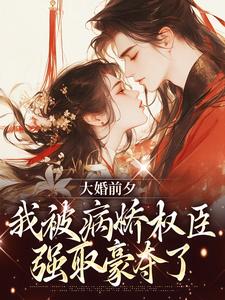 大婚前夕，我被病娇权臣强取豪夺了小说资源求分享，大婚前夕，我被病娇权臣强取豪夺了裴砚忱姜映晚在线阅读