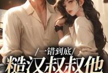 主人公是项野姜梨的小说一错到底：糙汉叔叔他命里缺我免费阅读-永恒文学