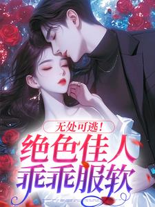 完结版无处可逃！绝色佳人乖乖服软在哪免费看，秦戎林序小说在线阅读