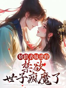 娇软表妹进府：禁欲世子疯魔了最新章节娇软表妹进府：禁欲世子疯魔了在线阅读