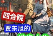 小说四合院：贾东旭的进步人生主角贾东旭免费阅读-永恒文学