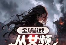完结版全球游戏，从女频副本开始在哪免费看，叶恒小说在线阅读-永恒文学