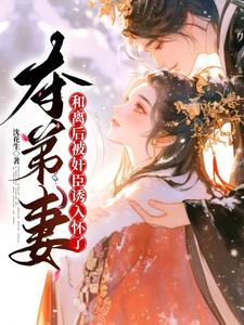 夺弟妻：和离后被奸臣诱入怀了完结版姜明月沈裴灼免费阅读大结局