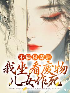不搞权谋后，我坐看废物儿女作死免费阅读(姜明珠)小说免费读最新章节