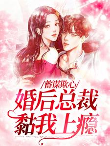蓄谋欺心，婚后总裁黏我上瘾最新章节蓄谋欺心，婚后总裁黏我上瘾在线阅读