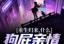 完结版重生归来，什么狗屁亲情都去见鬼！在哪免费看，魏弘小说在线阅读-永恒文学