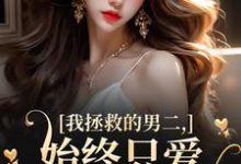 求助这本我拯救的男二,始终只爱白月光女主小说在哪里可以看完结版-永恒文学
