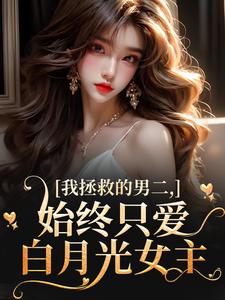 求助这本我拯救的男二，始终只爱白月光女主小说在哪里可以看完结版