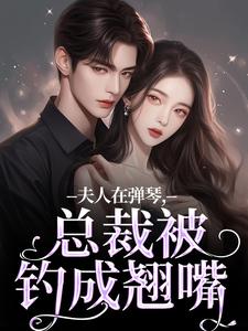 完结版夫人在弹琴，总裁被钓成翘嘴在哪免费看，时阮陆之行小说在线阅读