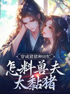 穿成猪猪种田忙，怎料兽夫太黏猪精彩章节阅读(穆九溪)免费阅读大结局