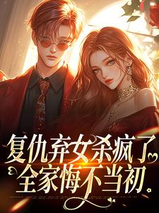 复仇弃女杀疯了，全家悔不当初在线看，许心许如月小说大结局在哪免费看