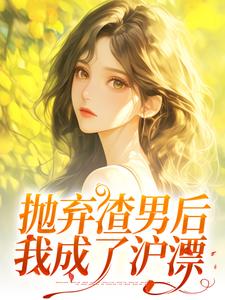 抛弃渣男后，我成了沪漂小说最新章节在哪里可以免费看