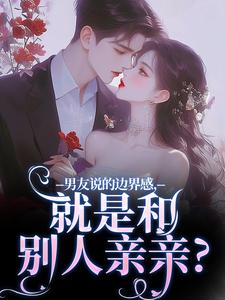 男友说的边界感，就是和别人亲亲？无弹窗姜棠靳寒霄最新章节列表