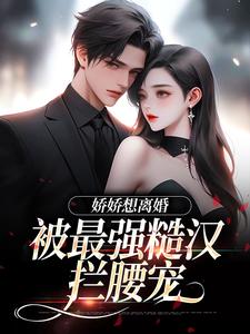 求助这本娇娇想离婚，被最强糙汉拦腰宠小说在哪里可以看完结版