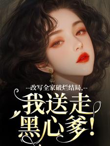 改写全家破烂结局，我送走黑心爹！免费阅读(林婉宁许糖糖)小说免费读最新章节