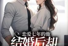 小说恋爱七年的他，结婚后却像个陌生人（林逐晏顾盼）最新章节在哪看-永恒文学