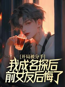 开局被分手，我成名探后前女友后悔了在线看，江风董强小说大结局在哪免费看