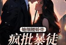 她细腰娇骨,疯批暴徒强制爱小说资源求分享,她细腰娇骨,疯批暴徒强制爱关苒苒沈彦洲在线阅读-永恒文学
