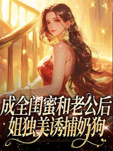 冯轻袁淡成全闺蜜和老公后，姐独美诱捕奶狗全本免费在线阅读