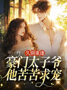 (全文)久别重逢，豪门太子爷他苦苦求宠阮清月贺西楼全本免费在线阅读
