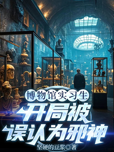 (全文)博物馆实习生，开局被误认为邪神林幽最新完结小说博物馆实习生，开局被误认为邪神免费阅读