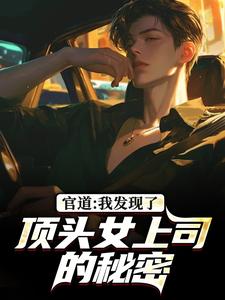 官道：我发现了顶头女上司的秘密完整版小说，官道：我发现了顶头女上司的秘密徐青胡丽娜全章小说阅读