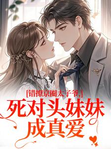 错撩京圈太子爷，死对头妹妹成真爱热门小说排行榜错撩京圈太子爷，死对头妹妹成真爱叶清璃段鹤野免费小说全本