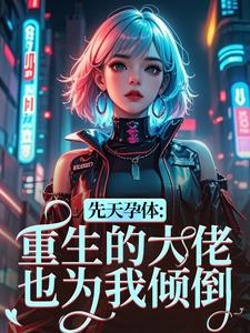 (全文)先天孕体：重生的大佬也为我倾倒段珏秦空最新完结小说先天孕体：重生的大佬也为我倾倒免费阅读