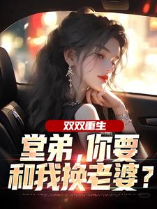 双双重生，堂弟，你要和我换老婆？推荐完结小说双双重生，堂弟，你要和我换老婆？(顾玉惜)免费小说全本