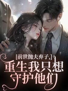 前世抛夫弃子，重生我只想守护他们推荐完结小说前世抛夫弃子，重生我只想守护他们(林栀顾征)免费小说全本