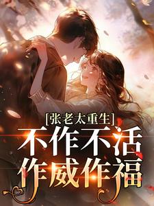 张老太重生：不作不活，作威作福完整版小说张老太重生：不作不活，作威作福(张荣英李金民)全章小说阅读