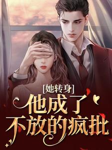 她转身，他成了不放的疯批热门小说排行榜她转身，他成了不放的疯批陆芷霍征铭免费小说全本