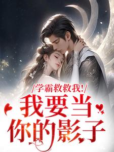 (全文)学霸救救我！我要当你的影子盛枳谢予臣最新完结小说学霸救救我！我要当你的影子免费小说全本