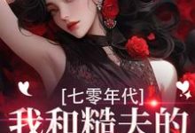 (全文)七零年代，我和糙夫的娇羞生活热门小说排行榜，七零年代，我和糙夫的娇羞生活戚沅沅姜珩全章小说阅读-永恒文学