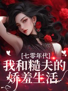 (全文)七零年代，我和糙夫的娇羞生活热门小说排行榜，七零年代，我和糙夫的娇羞生活戚沅沅姜珩全章小说阅读
