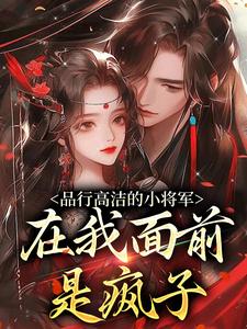 (全文)品行高洁的小将军，在我面前是疯子热门小说排行榜，品行高洁的小将军，在我面前是疯子谢槿宁谢濯清全章小说阅读