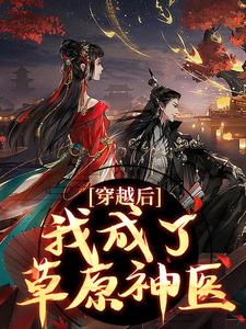 穿越后，我成了草原神医林嘉言察哈尔完结小说推荐穿越后，我成了草原神医全本书籍阅读
