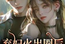 弃妇火出圈后，前夫悔哭了（时念念孟鹤京）全本书籍阅读弃妇火出圈后，前夫悔哭了完整版小说-永恒文学