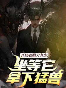 开局收服大老虎，坐等它拿下猛兽崔牛试读更新章节开局收服大老虎，坐等它拿下猛兽崔牛免费小说