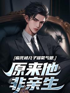 (全文)临死被儿子拔氧气管，原来他非亲生（林子阳）免费小说临死被儿子拔氧气管，原来他非亲生试读更新章节