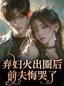 (全文)弃妇火出圈后，前夫悔哭了时念念全本免费在线阅读